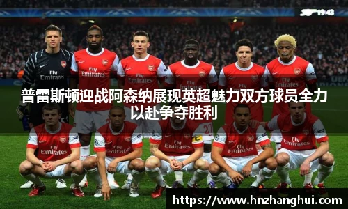 bwin必赢普雷斯顿迎战阿森纳展现英超魅力双方球员全力以赴争夺胜利